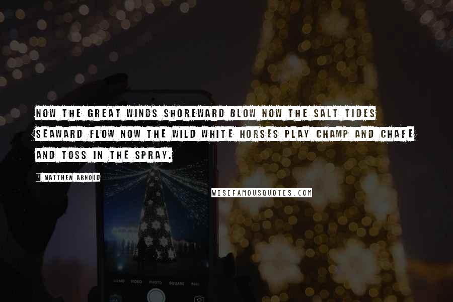Matthew Arnold Quotes: Now the great winds shoreward blow Now the salt tides seaward flow Now the wild white horses play Champ and chafe and toss in the spray.