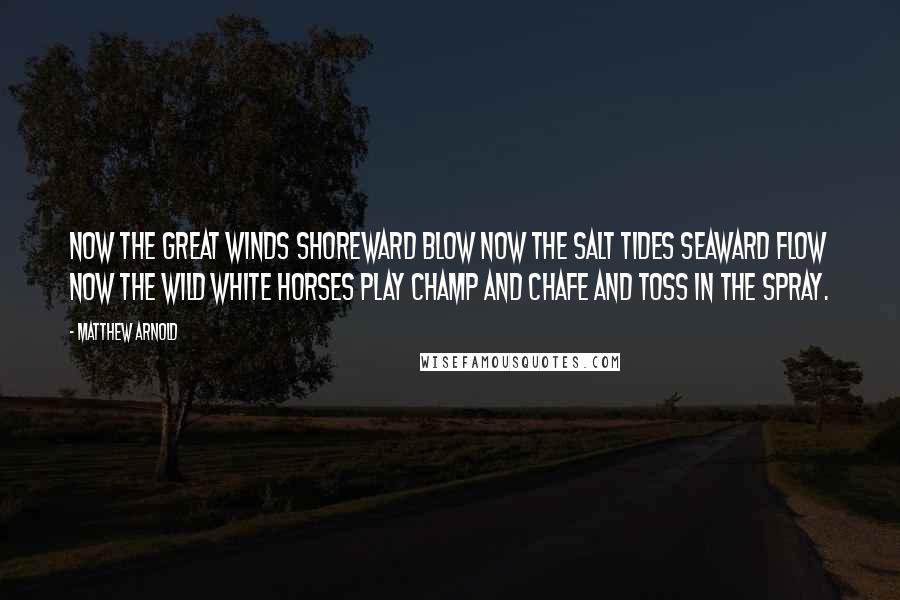 Matthew Arnold Quotes: Now the great winds shoreward blow Now the salt tides seaward flow Now the wild white horses play Champ and chafe and toss in the spray.