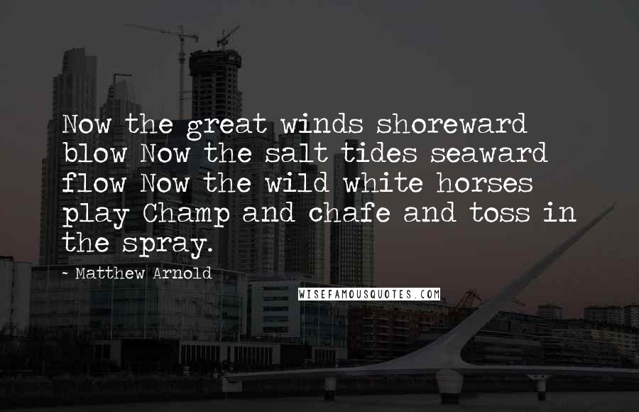 Matthew Arnold Quotes: Now the great winds shoreward blow Now the salt tides seaward flow Now the wild white horses play Champ and chafe and toss in the spray.
