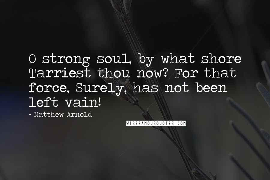 Matthew Arnold Quotes: O strong soul, by what shore Tarriest thou now? For that force, Surely, has not been left vain!