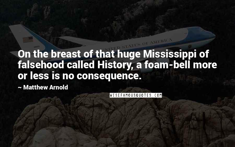 Matthew Arnold Quotes: On the breast of that huge Mississippi of falsehood called History, a foam-bell more or less is no consequence.