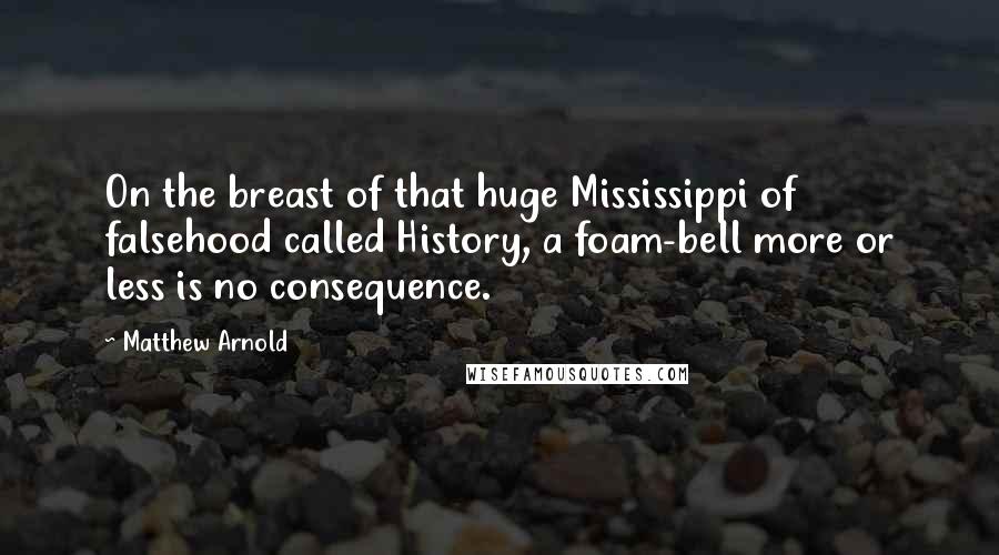 Matthew Arnold Quotes: On the breast of that huge Mississippi of falsehood called History, a foam-bell more or less is no consequence.