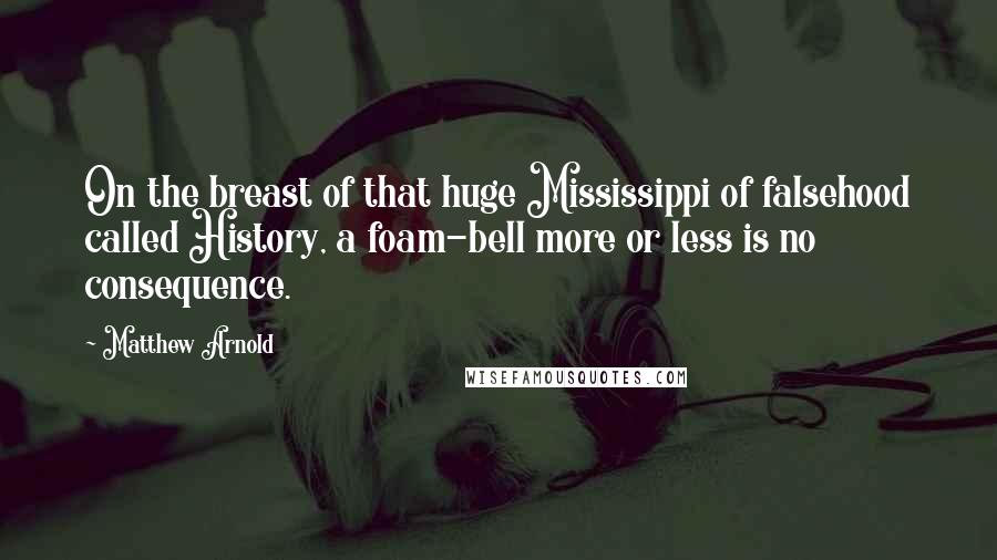 Matthew Arnold Quotes: On the breast of that huge Mississippi of falsehood called History, a foam-bell more or less is no consequence.