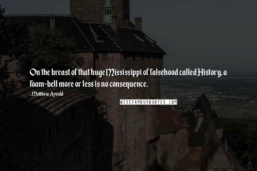 Matthew Arnold Quotes: On the breast of that huge Mississippi of falsehood called History, a foam-bell more or less is no consequence.