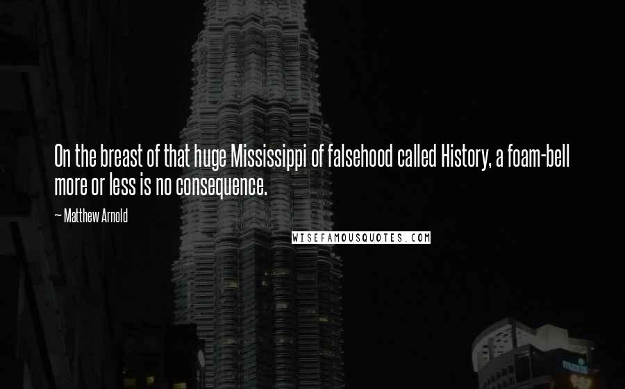 Matthew Arnold Quotes: On the breast of that huge Mississippi of falsehood called History, a foam-bell more or less is no consequence.