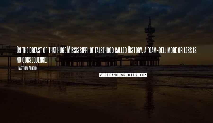 Matthew Arnold Quotes: On the breast of that huge Mississippi of falsehood called History, a foam-bell more or less is no consequence.