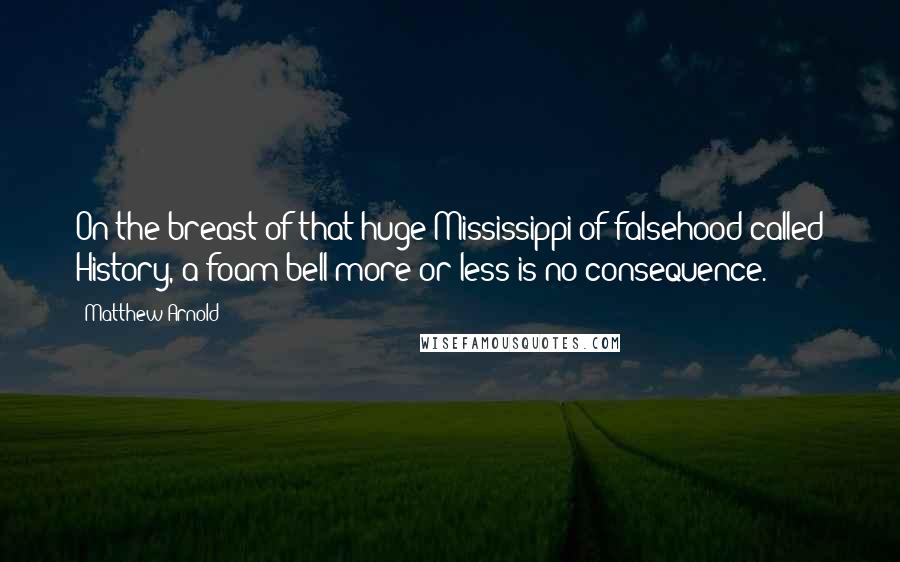 Matthew Arnold Quotes: On the breast of that huge Mississippi of falsehood called History, a foam-bell more or less is no consequence.