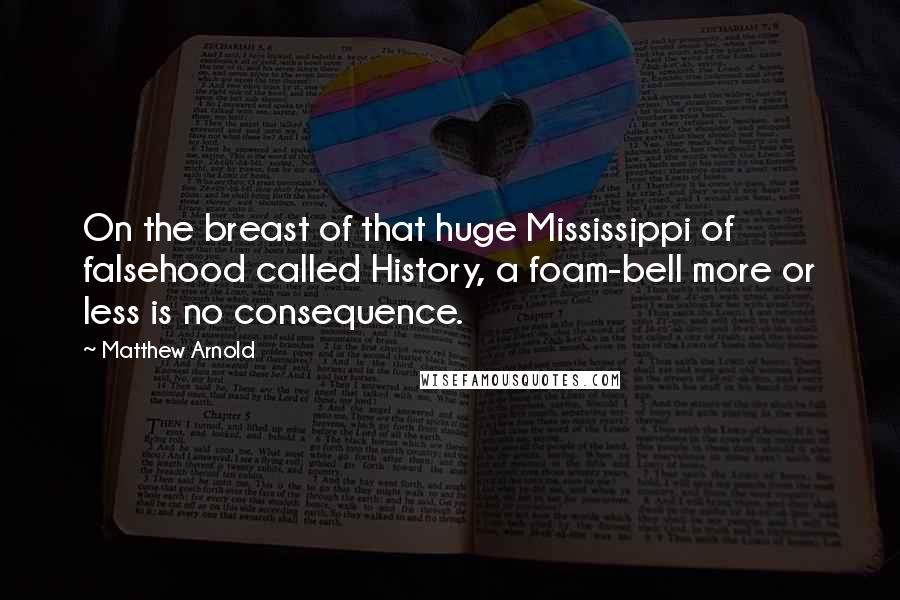 Matthew Arnold Quotes: On the breast of that huge Mississippi of falsehood called History, a foam-bell more or less is no consequence.