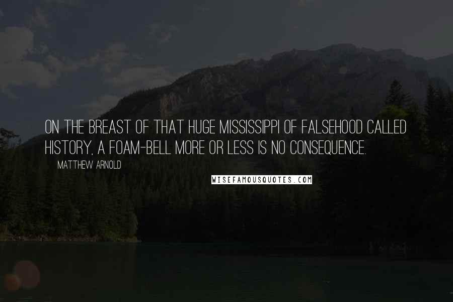 Matthew Arnold Quotes: On the breast of that huge Mississippi of falsehood called History, a foam-bell more or less is no consequence.