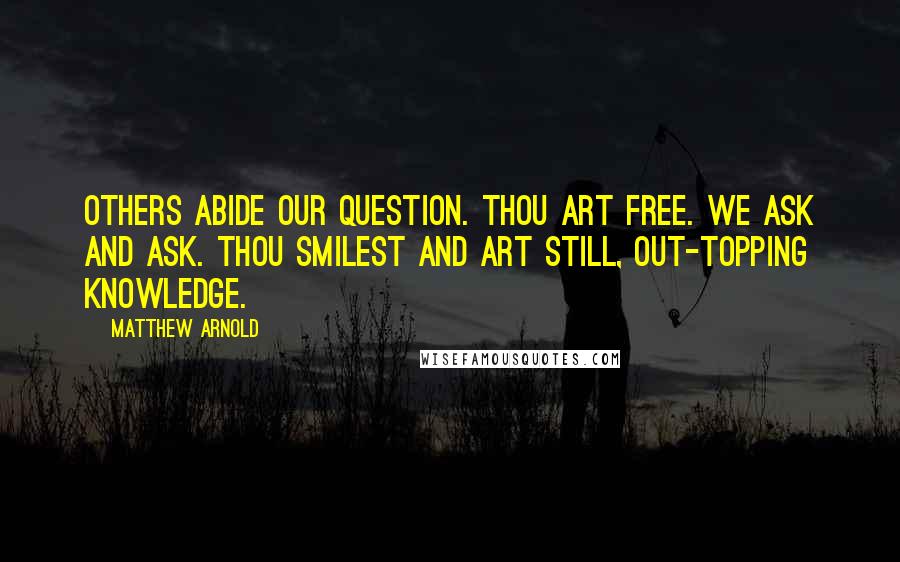 Matthew Arnold Quotes: Others abide our question. Thou art free. We ask and ask. Thou smilest and art still, Out-topping knowledge.