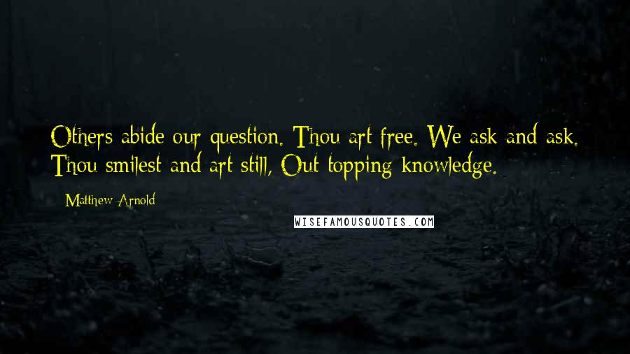 Matthew Arnold Quotes: Others abide our question. Thou art free. We ask and ask. Thou smilest and art still, Out-topping knowledge.