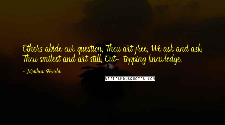 Matthew Arnold Quotes: Others abide our question. Thou art free. We ask and ask. Thou smilest and art still, Out-topping knowledge.