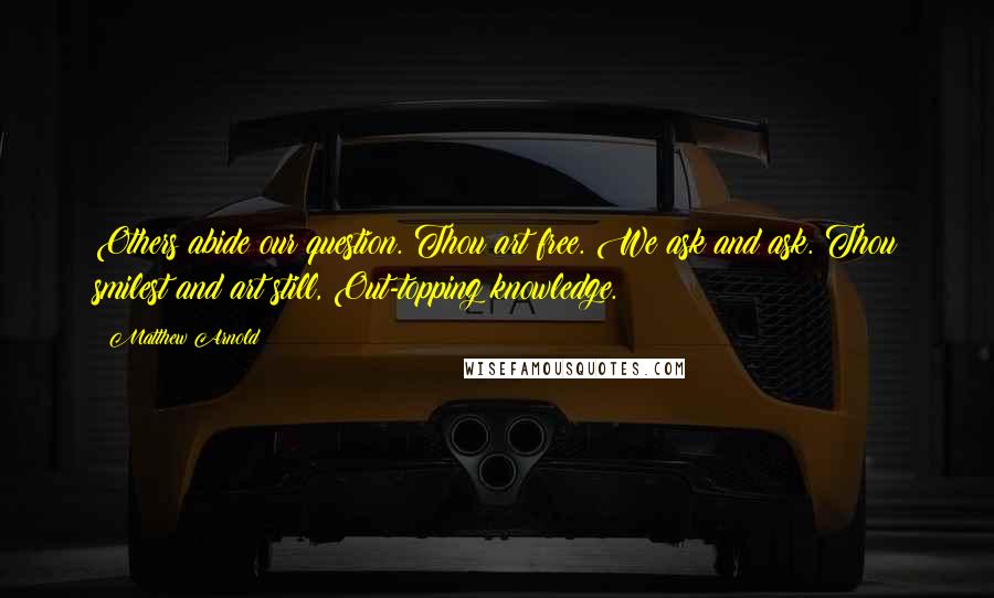 Matthew Arnold Quotes: Others abide our question. Thou art free. We ask and ask. Thou smilest and art still, Out-topping knowledge.
