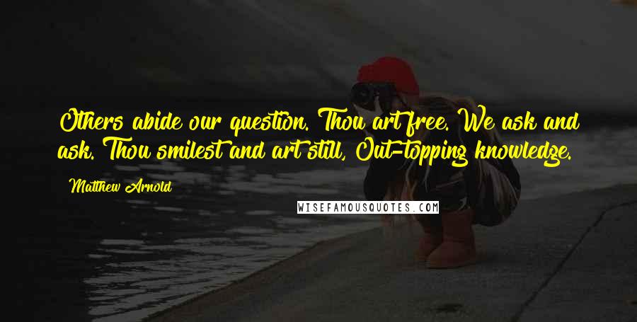 Matthew Arnold Quotes: Others abide our question. Thou art free. We ask and ask. Thou smilest and art still, Out-topping knowledge.