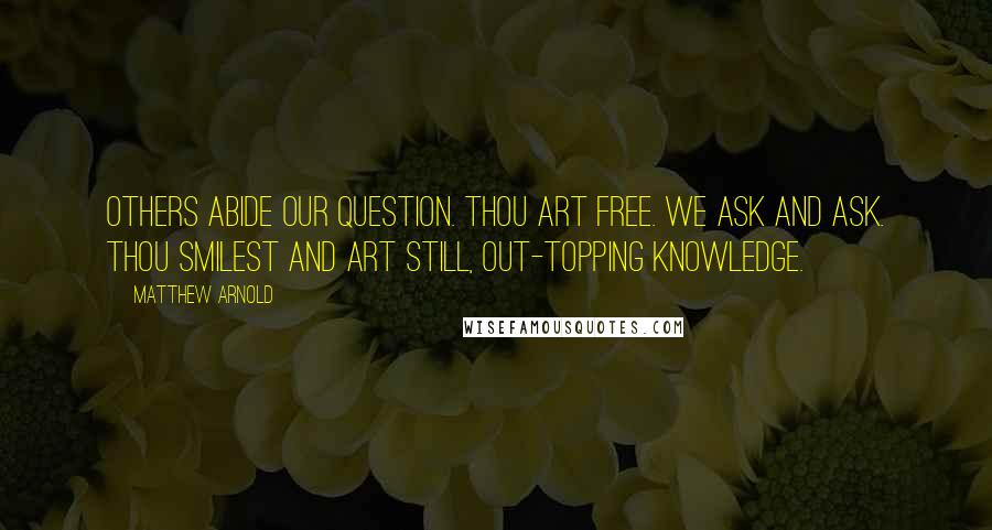 Matthew Arnold Quotes: Others abide our question. Thou art free. We ask and ask. Thou smilest and art still, Out-topping knowledge.