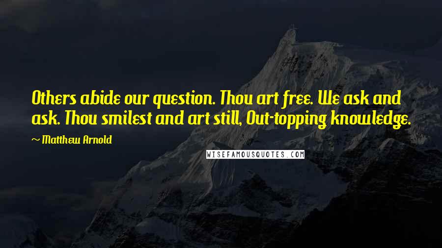 Matthew Arnold Quotes: Others abide our question. Thou art free. We ask and ask. Thou smilest and art still, Out-topping knowledge.