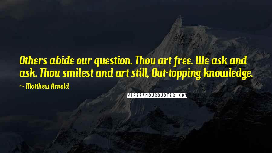 Matthew Arnold Quotes: Others abide our question. Thou art free. We ask and ask. Thou smilest and art still, Out-topping knowledge.