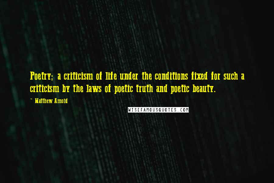 Matthew Arnold Quotes: Poetry; a criticism of life under the conditions fixed for such a criticism by the laws of poetic truth and poetic beauty.