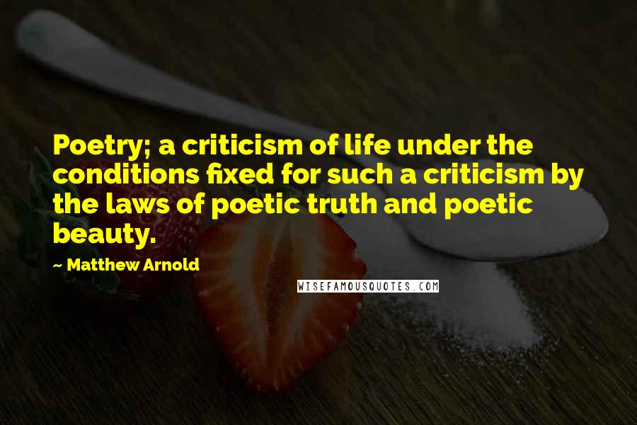 Matthew Arnold Quotes: Poetry; a criticism of life under the conditions fixed for such a criticism by the laws of poetic truth and poetic beauty.