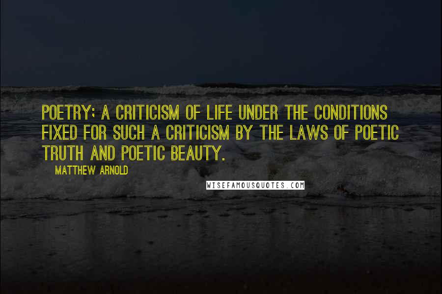 Matthew Arnold Quotes: Poetry; a criticism of life under the conditions fixed for such a criticism by the laws of poetic truth and poetic beauty.