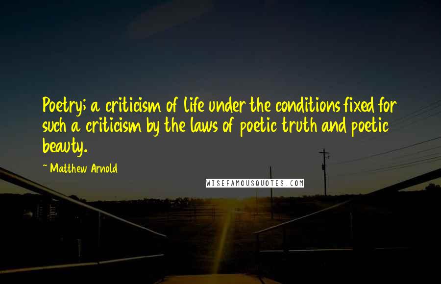 Matthew Arnold Quotes: Poetry; a criticism of life under the conditions fixed for such a criticism by the laws of poetic truth and poetic beauty.