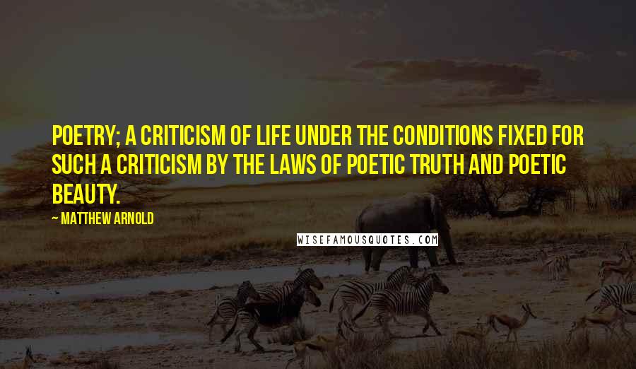 Matthew Arnold Quotes: Poetry; a criticism of life under the conditions fixed for such a criticism by the laws of poetic truth and poetic beauty.