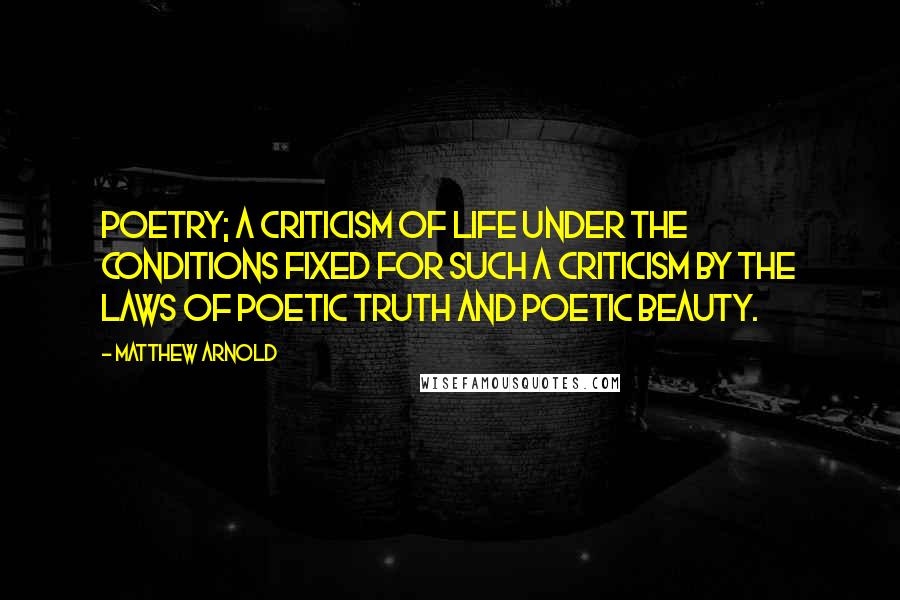 Matthew Arnold Quotes: Poetry; a criticism of life under the conditions fixed for such a criticism by the laws of poetic truth and poetic beauty.