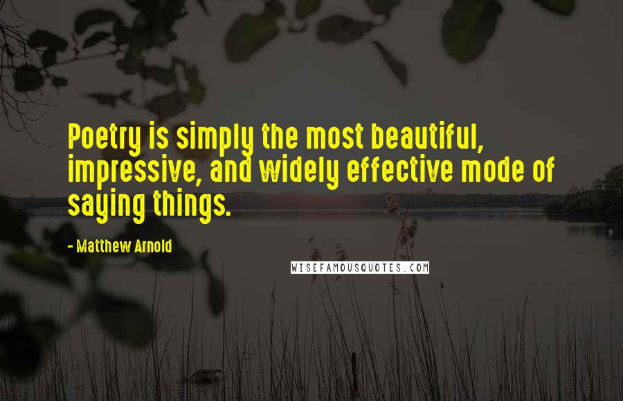 Matthew Arnold Quotes: Poetry is simply the most beautiful, impressive, and widely effective mode of saying things.