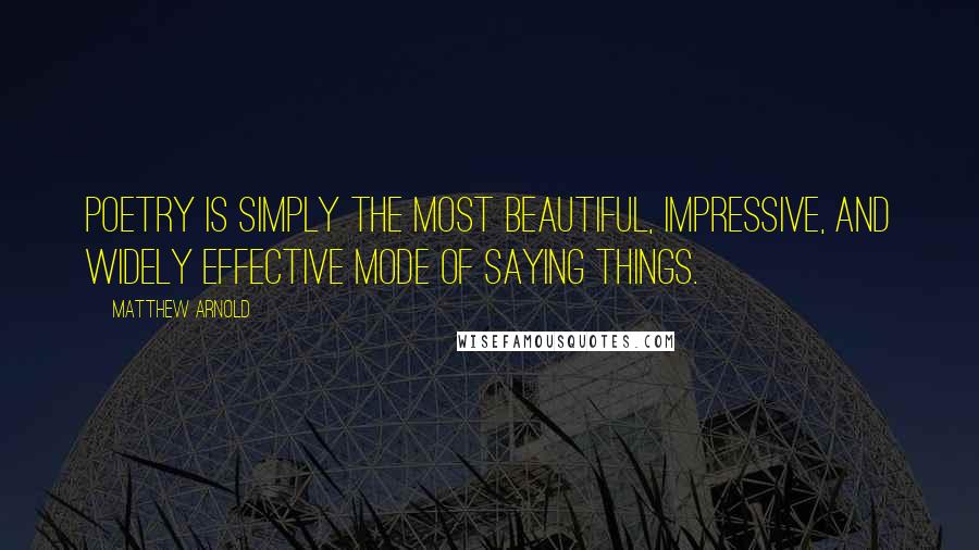 Matthew Arnold Quotes: Poetry is simply the most beautiful, impressive, and widely effective mode of saying things.