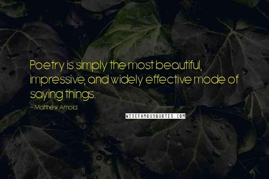 Matthew Arnold Quotes: Poetry is simply the most beautiful, impressive, and widely effective mode of saying things.