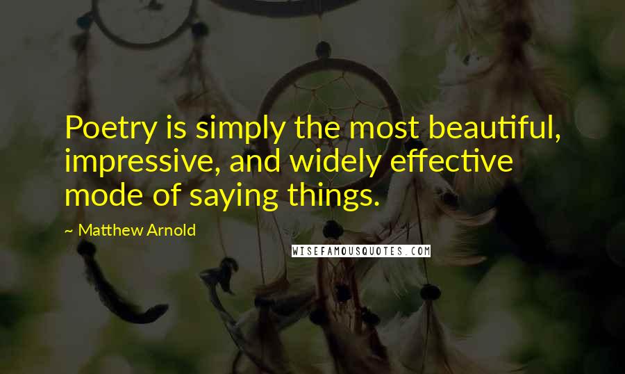 Matthew Arnold Quotes: Poetry is simply the most beautiful, impressive, and widely effective mode of saying things.