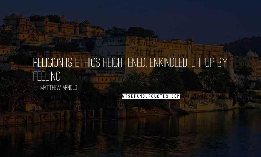 Matthew Arnold Quotes: Religion is ethics heightened, enkindled, lit up by feeling