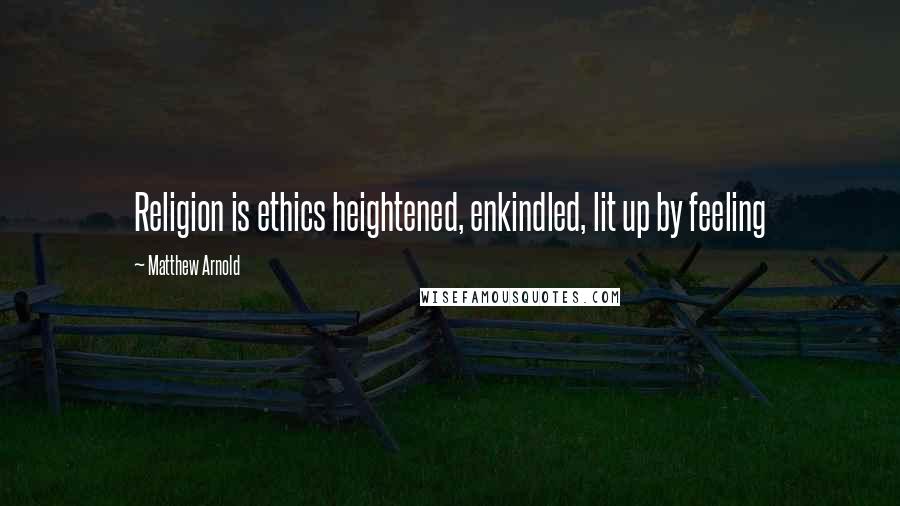 Matthew Arnold Quotes: Religion is ethics heightened, enkindled, lit up by feeling