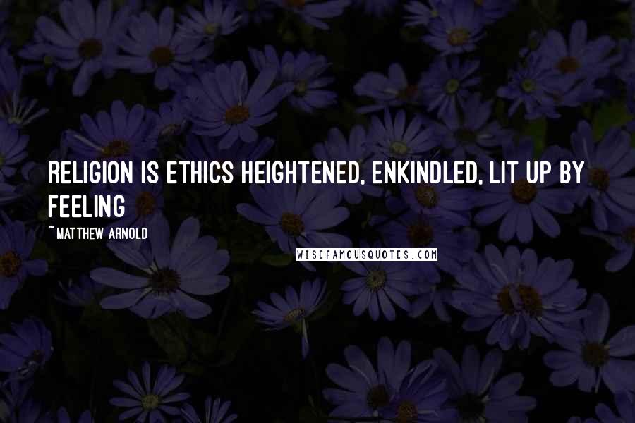 Matthew Arnold Quotes: Religion is ethics heightened, enkindled, lit up by feeling