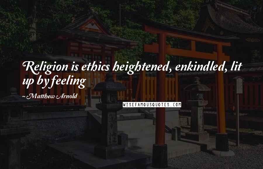 Matthew Arnold Quotes: Religion is ethics heightened, enkindled, lit up by feeling