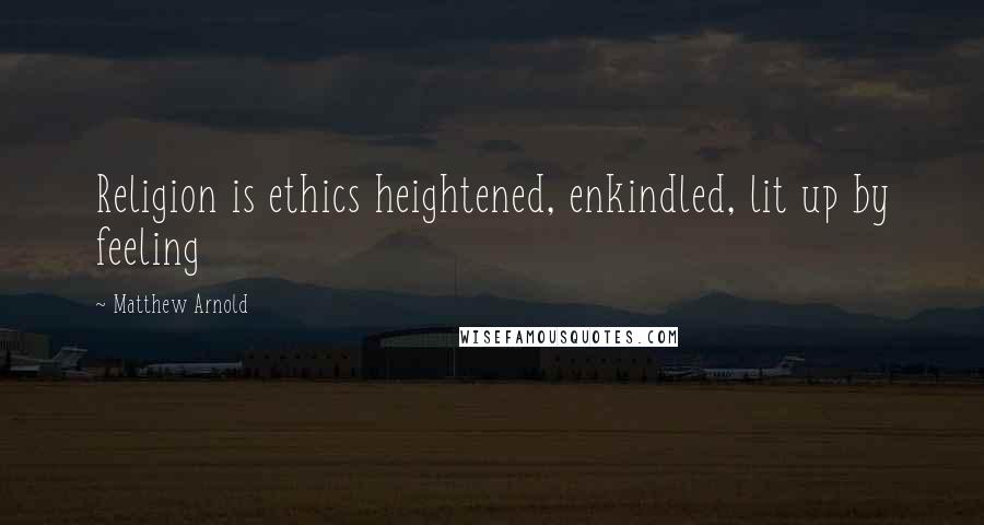 Matthew Arnold Quotes: Religion is ethics heightened, enkindled, lit up by feeling