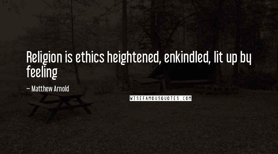 Matthew Arnold Quotes: Religion is ethics heightened, enkindled, lit up by feeling