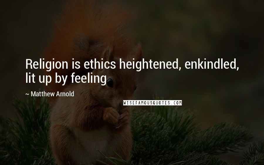 Matthew Arnold Quotes: Religion is ethics heightened, enkindled, lit up by feeling