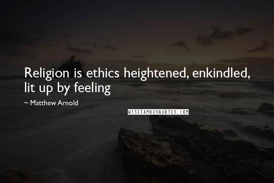 Matthew Arnold Quotes: Religion is ethics heightened, enkindled, lit up by feeling