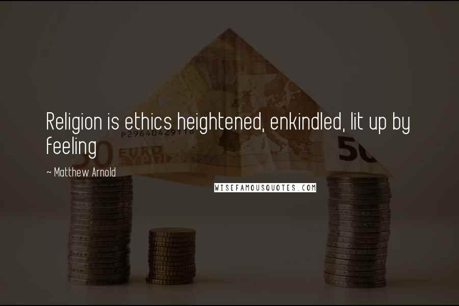 Matthew Arnold Quotes: Religion is ethics heightened, enkindled, lit up by feeling