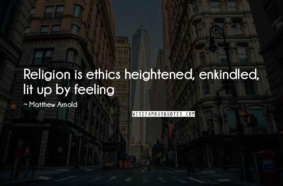 Matthew Arnold Quotes: Religion is ethics heightened, enkindled, lit up by feeling