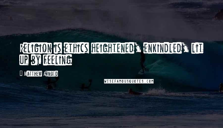 Matthew Arnold Quotes: Religion is ethics heightened, enkindled, lit up by feeling