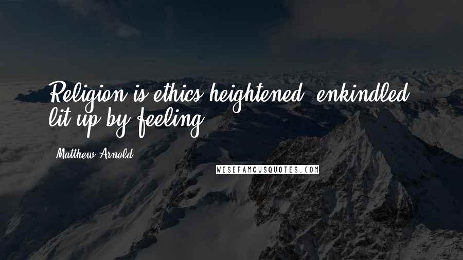 Matthew Arnold Quotes: Religion is ethics heightened, enkindled, lit up by feeling