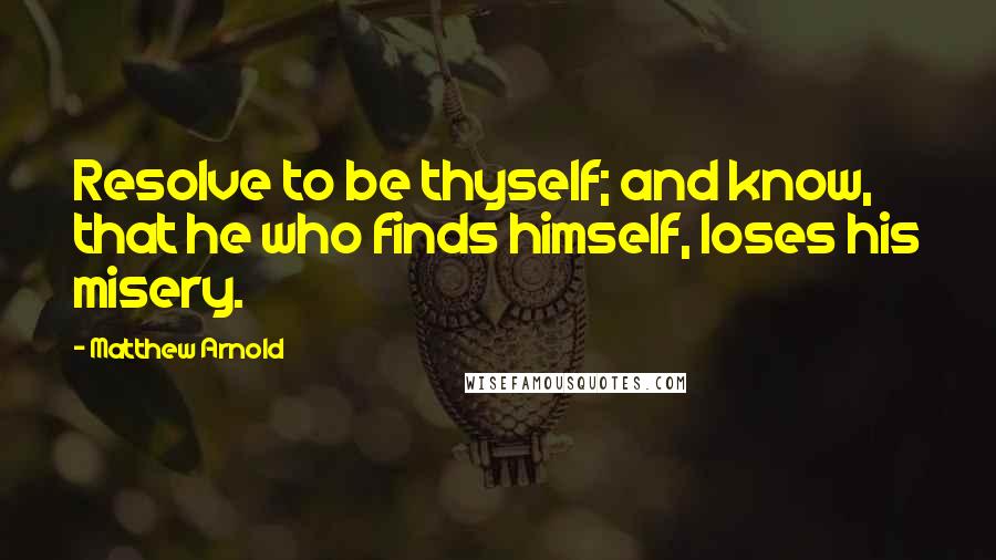 Matthew Arnold Quotes: Resolve to be thyself; and know, that he who finds himself, loses his misery.