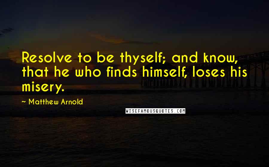 Matthew Arnold Quotes: Resolve to be thyself; and know, that he who finds himself, loses his misery.