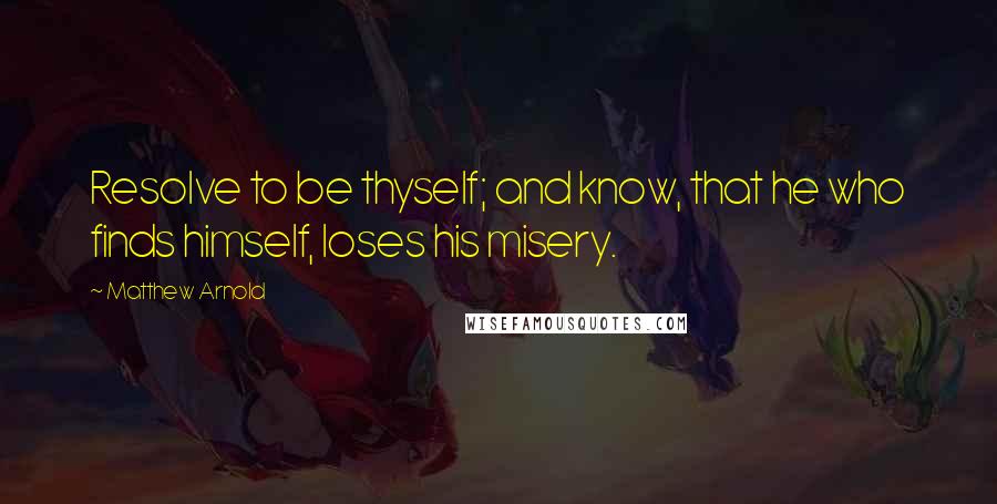 Matthew Arnold Quotes: Resolve to be thyself; and know, that he who finds himself, loses his misery.