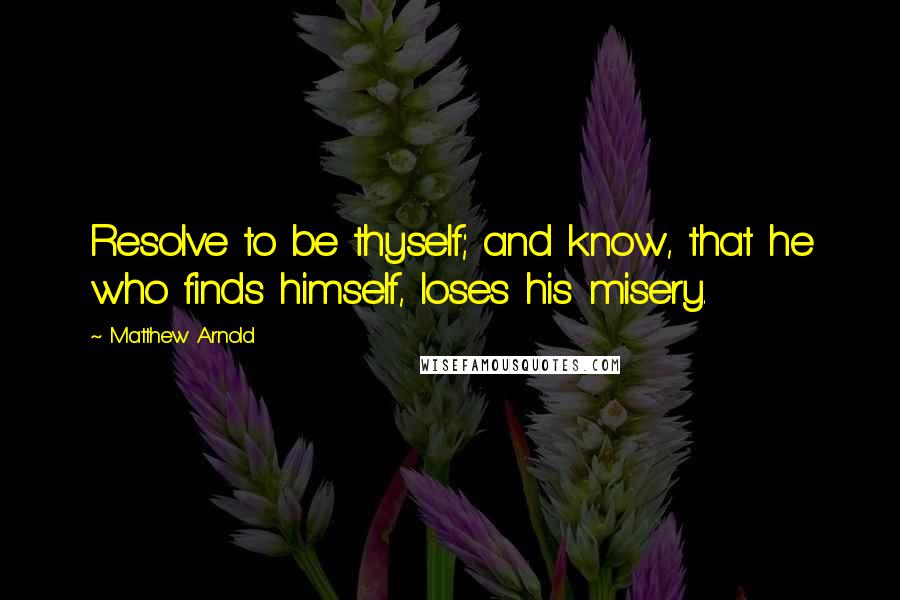 Matthew Arnold Quotes: Resolve to be thyself; and know, that he who finds himself, loses his misery.