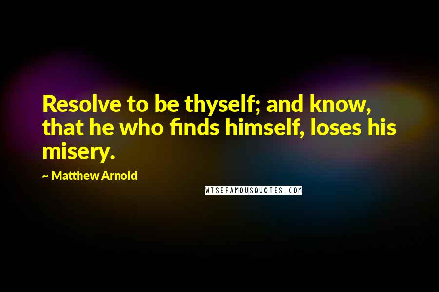 Matthew Arnold Quotes: Resolve to be thyself; and know, that he who finds himself, loses his misery.