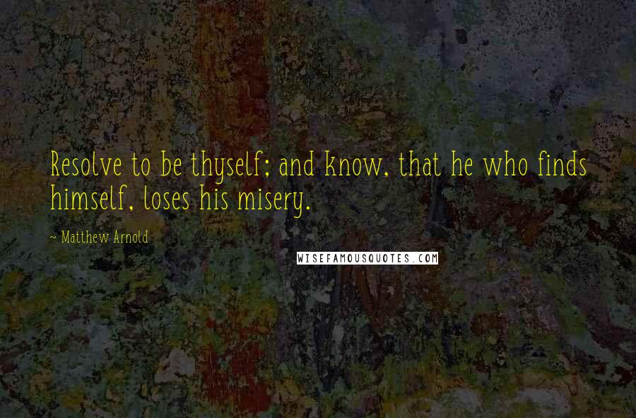 Matthew Arnold Quotes: Resolve to be thyself; and know, that he who finds himself, loses his misery.