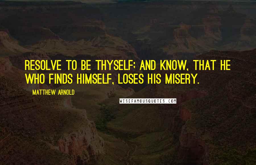 Matthew Arnold Quotes: Resolve to be thyself; and know, that he who finds himself, loses his misery.